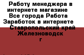 Работу менеджера в интернете магазине. - Все города Работа » Заработок в интернете   . Ставропольский край,Железноводск г.